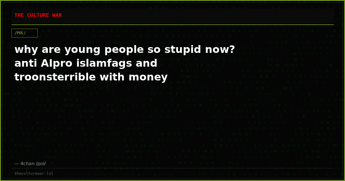 why are young people so stupid now? anti AIpro islamfags and troonsterrible with money
