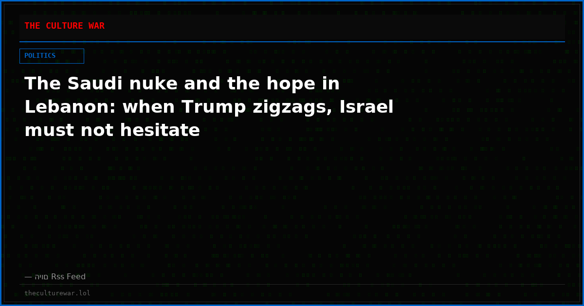 The Saudi nuke and the hope in Lebanon: when Trump zigzags, Israel must not hesitate
