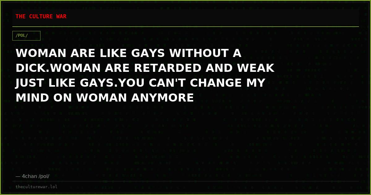 WOMAN ARE LIKE GAYS WITHOUT A DICK.WOMAN ARE RETARDED AND WEAK JUST LIKE GAYS.YOU CAN'T CHANGE MY MIND ON WOMAN ANYMORE
