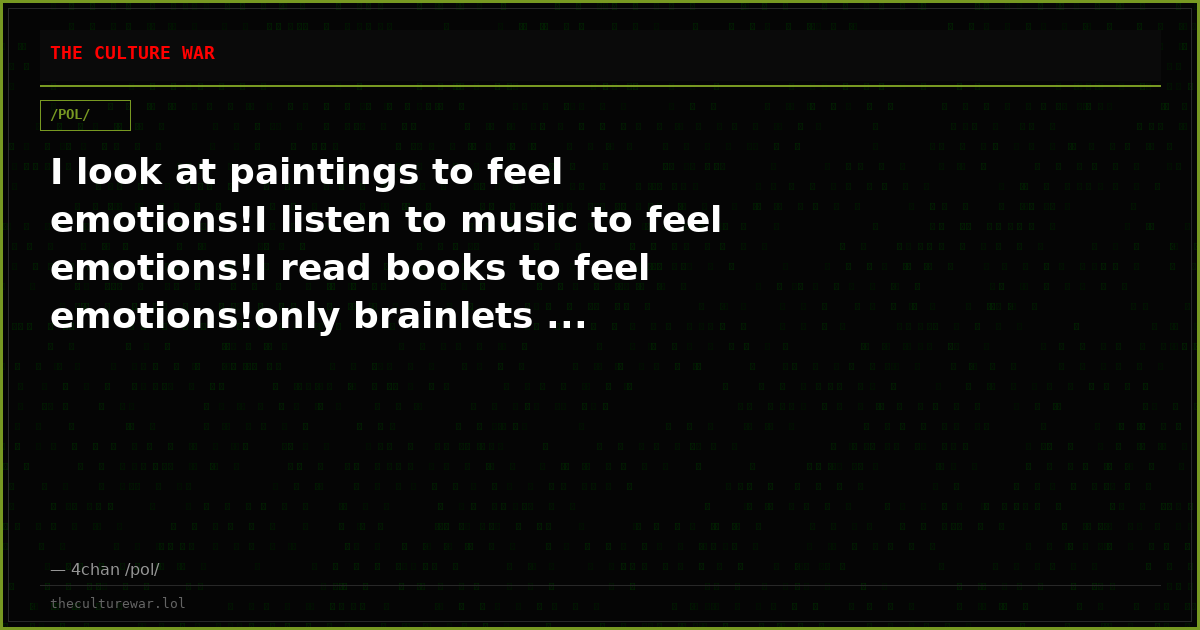 I look at paintings to feel emotions!I listen to music to feel emotions!I read books to feel emotions!only brainlets ...