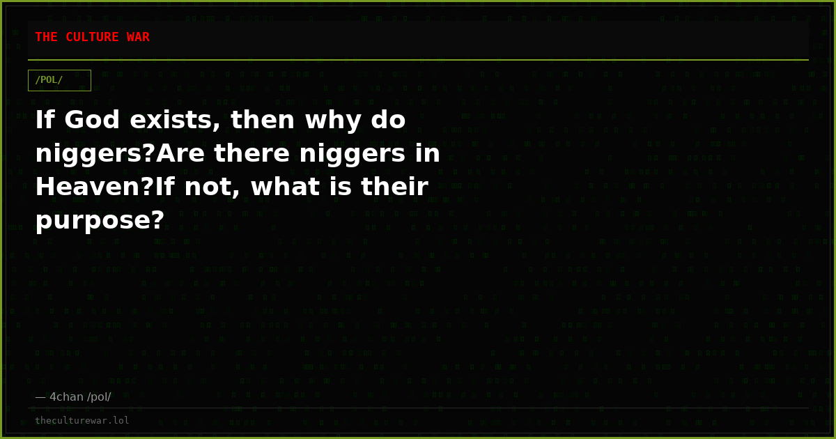 If God exists, then why do niggers?Are there niggers in Heaven?If not, what is their purpose?