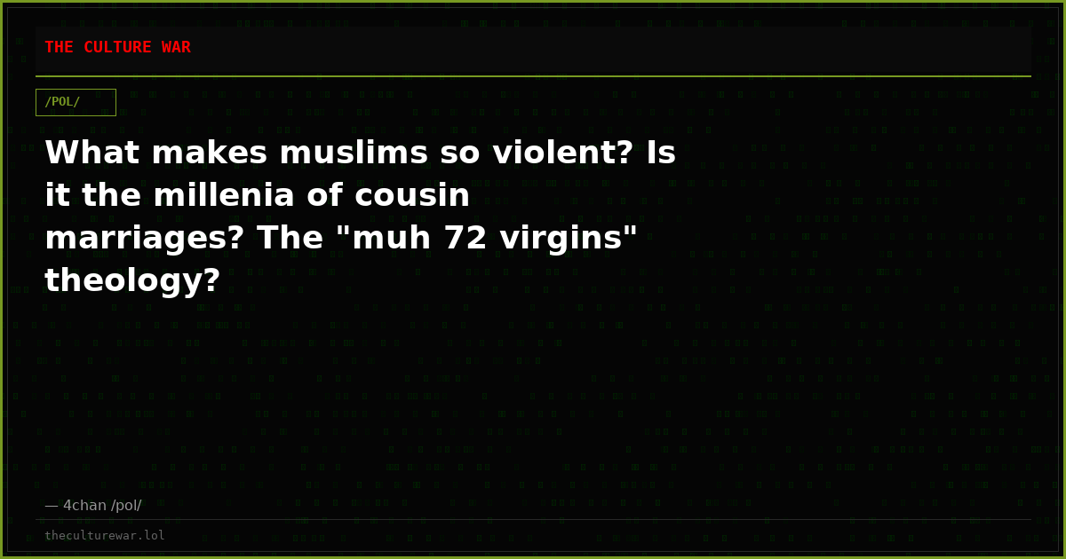 What makes muslims so violent? Is it the millenia of cousin marriages? The "muh 72 virgins" theology?