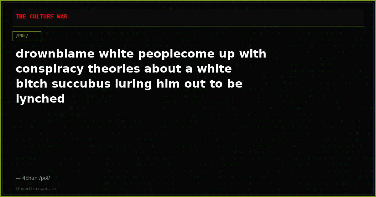 drownblame white peoplecome up with conspiracy theories about a white bitch succubus luring him out to be lynched