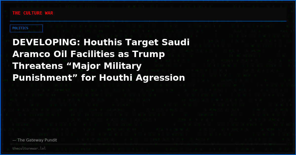 DEVELOPING: Houthis Target Saudi Aramco Oil Facilities as Trump Threatens “Major Military Punishment” for Houthi Agression
