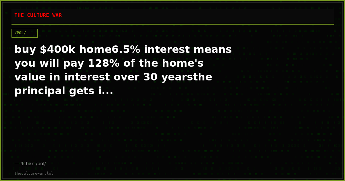 buy $400k home6.5% interest means you will pay 128% of the home's value in interest over 30 yearsthe principal gets i...