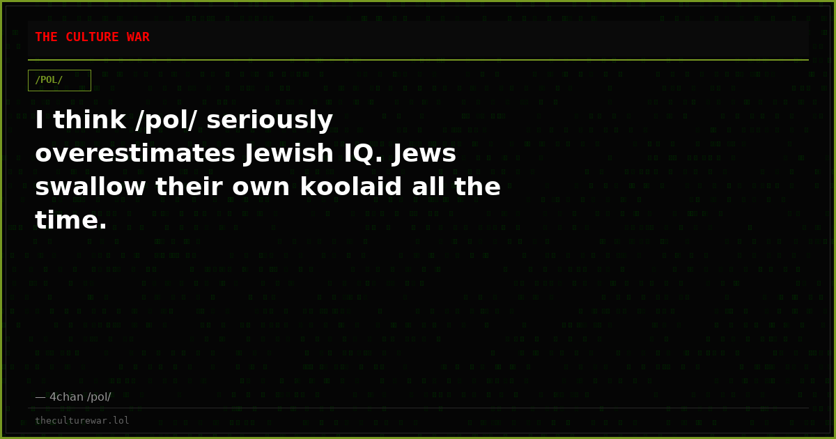 I think /pol/ seriously overestimates Jewish IQ. Jews swallow their own koolaid all the time.