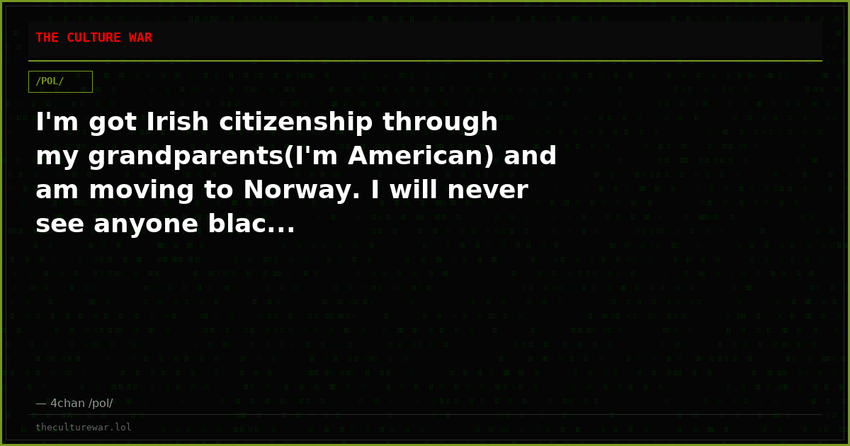 I'm got Irish citizenship through my grandparents(I'm American) and am moving to Norway. I will never see anyone blac...