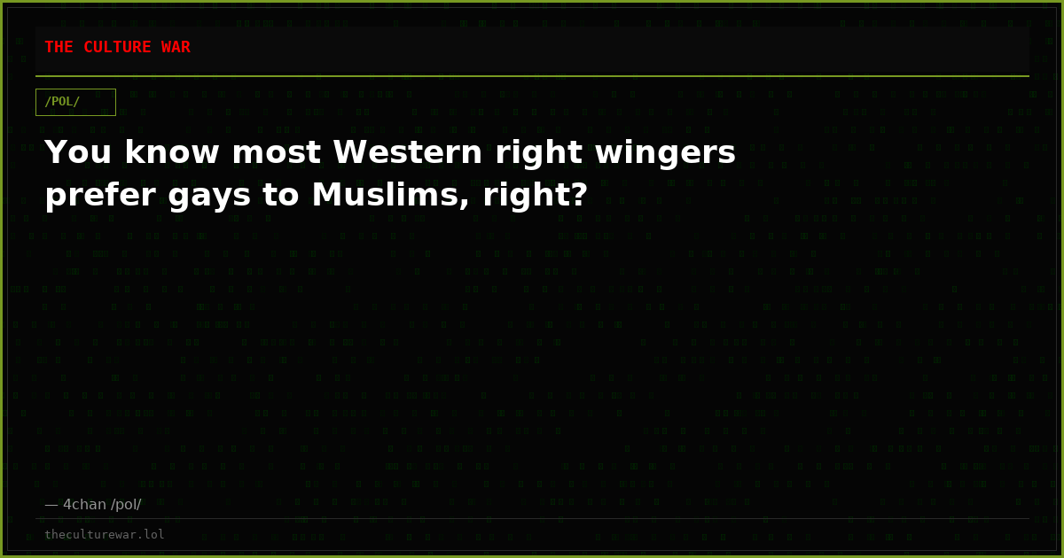 You know most Western right wingers prefer gays to Muslims, right?