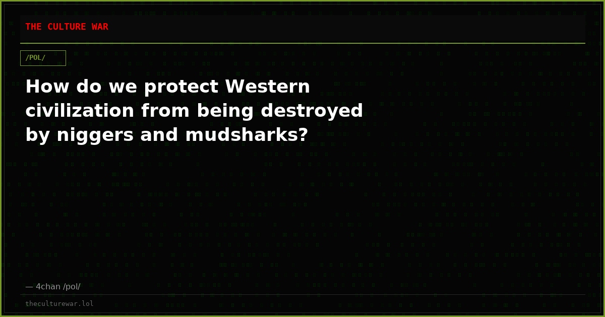 How do we protect Western civilization from being destroyed by niggers and mudsharks?