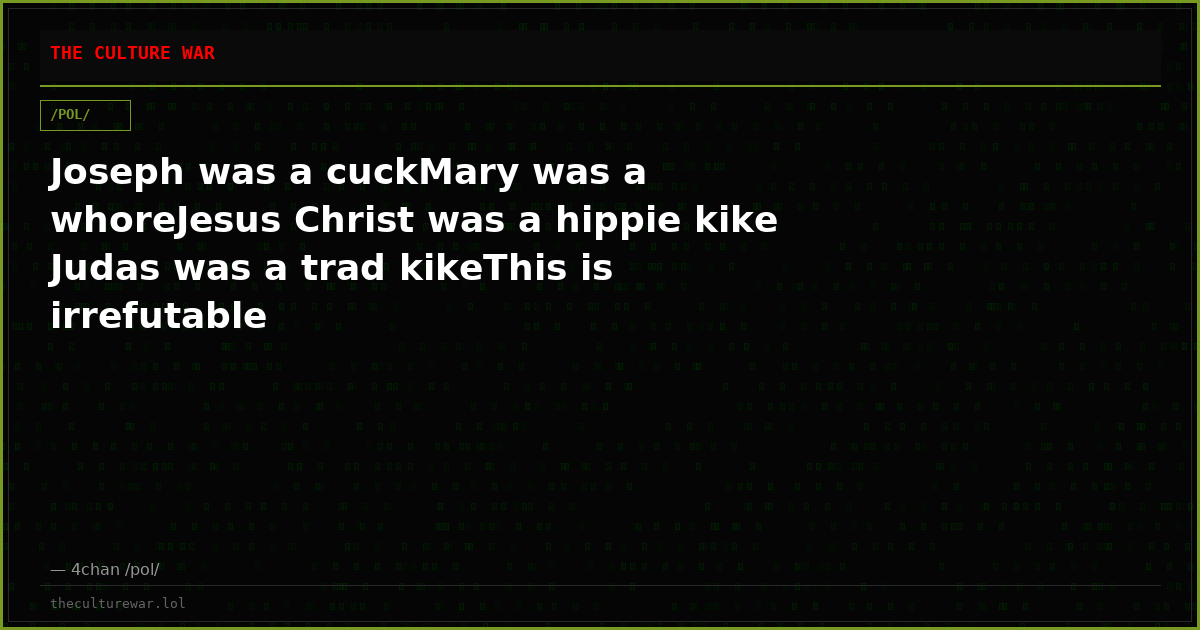 Joseph was a cuckMary was a whoreJesus Christ was a hippie kike Judas was a trad kikeThis is irrefutable