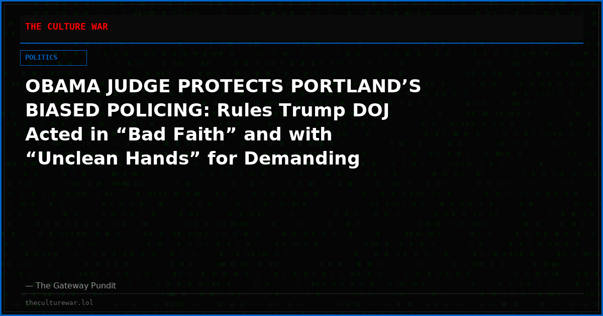 OBAMA JUDGE PROTECTS PORTLAND’S BIASED POLICING: Rules Trump DOJ Acted in “Bad Faith” and with “Unclean Hands” for Demanding Records on Anti-Conservative Viewpoint Discrimination at ICE Protests