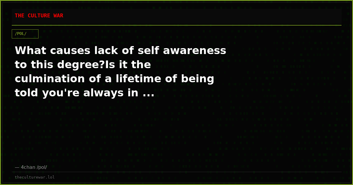 What causes lack of self awareness to this degree?Is it the culmination of a lifetime of being told you're always in ...