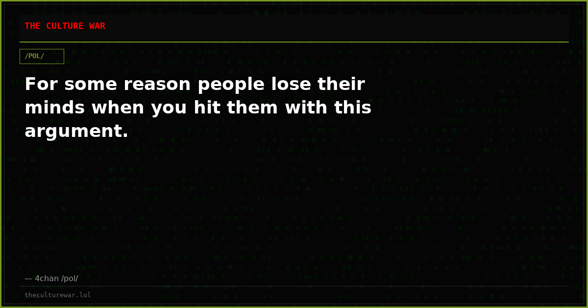 For some reason people lose their minds when you hit them with this argument.