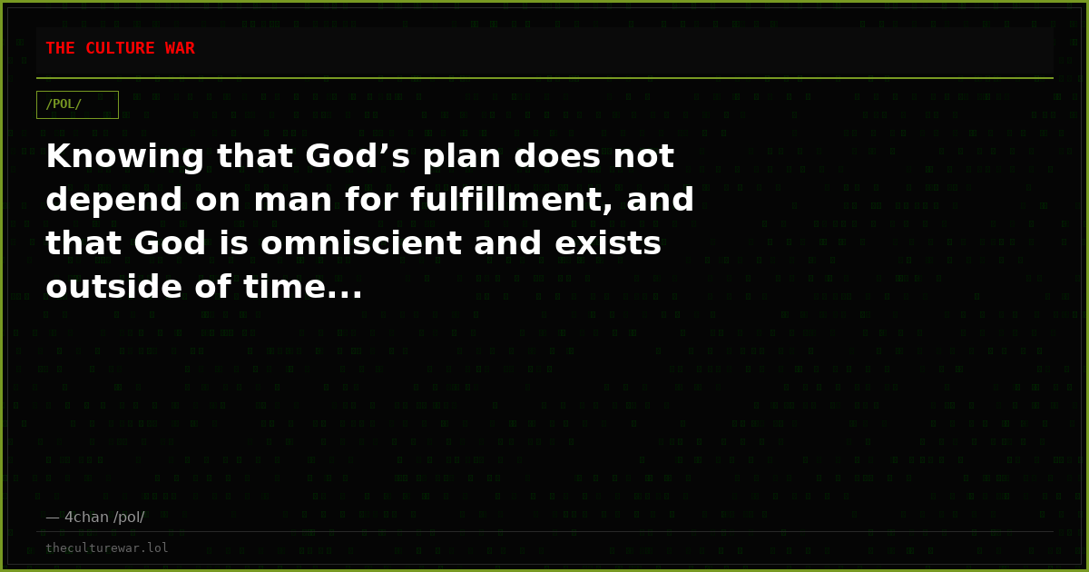 Knowing that God’s plan does not depend on man for fulfillment, and that God is omniscient and exists outside of time...