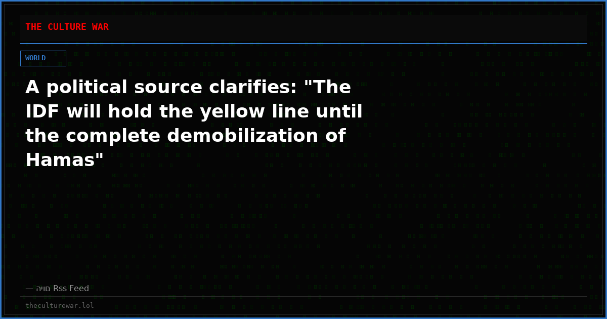 A political source clarifies: "The IDF will hold the yellow line until the complete demobilization of Hamas"