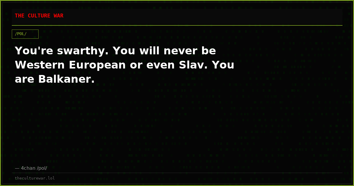 You're swarthy. You will never be Western European or even Slav. You are Balkaner.