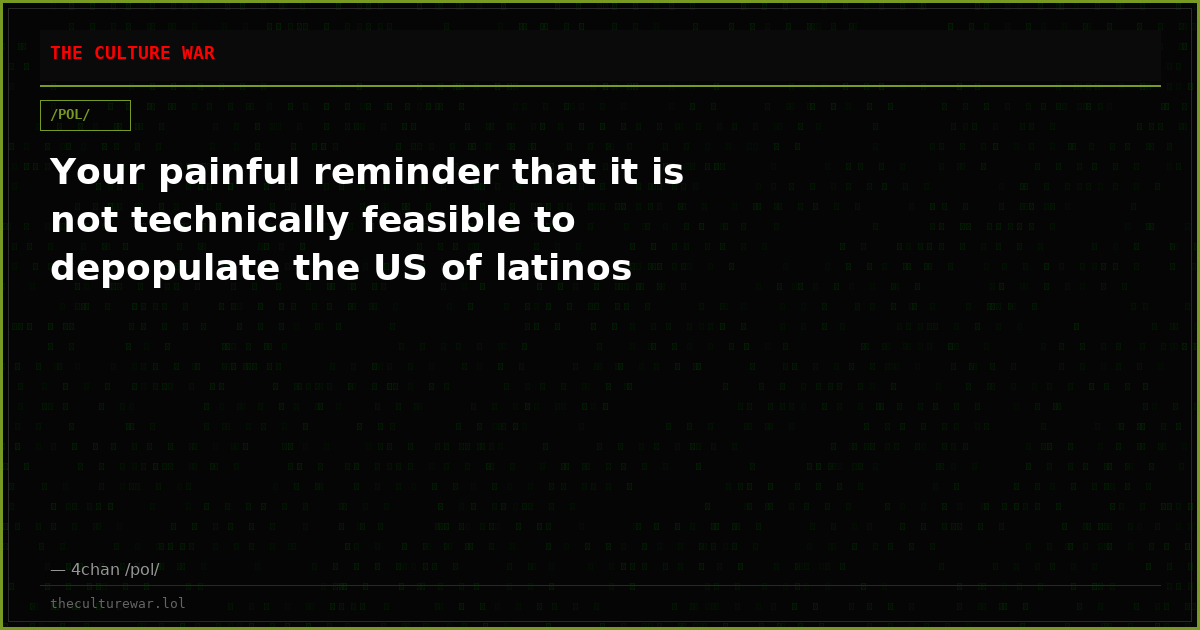 Your painful reminder that it is not technically feasible to depopulate the US of latinos