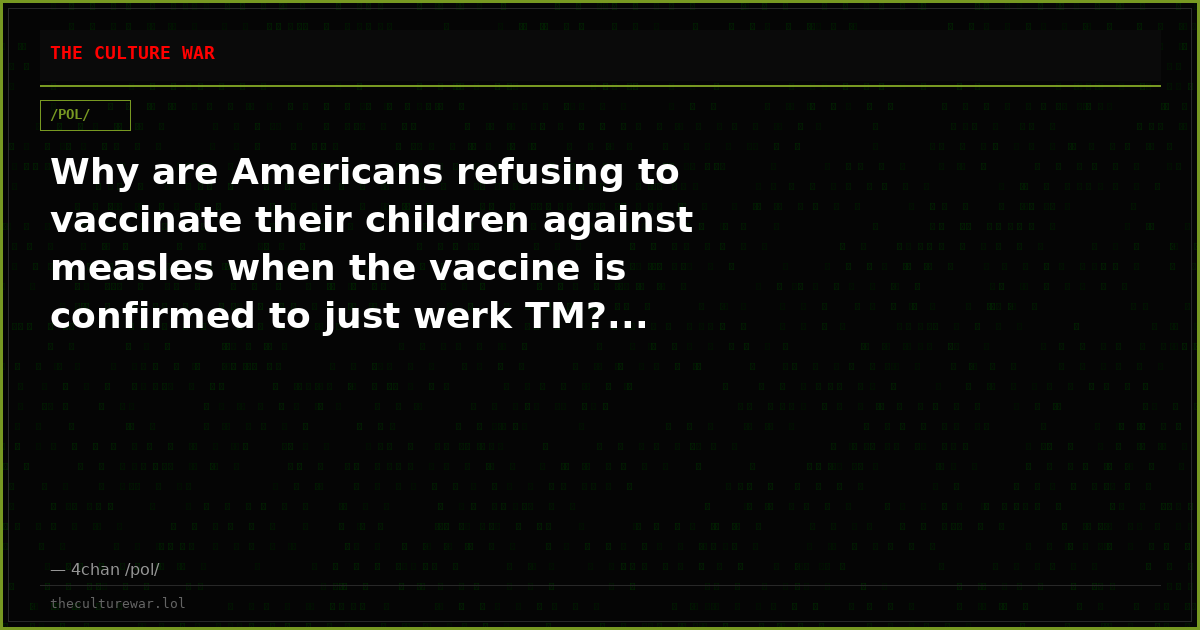 Why are Americans refusing to vaccinate their children against measles when the vaccine is confirmed to just werk TM?...