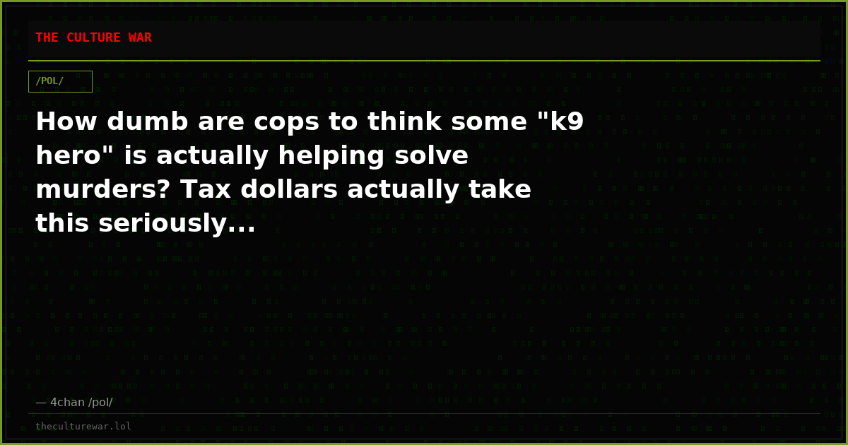 How dumb are cops to think some "k9 hero" is actually helping solve murders? Tax dollars actually take this seriously...