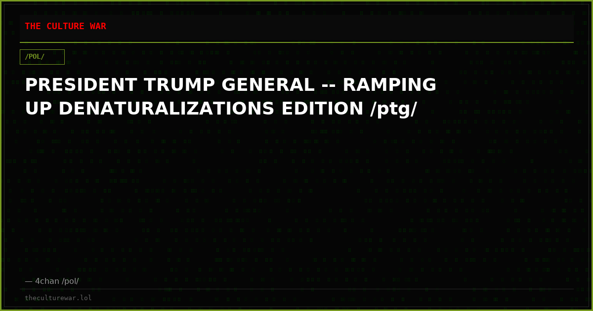PRESIDENT TRUMP GENERAL -- RAMPING UP DENATURALIZATIONS EDITION /ptg/