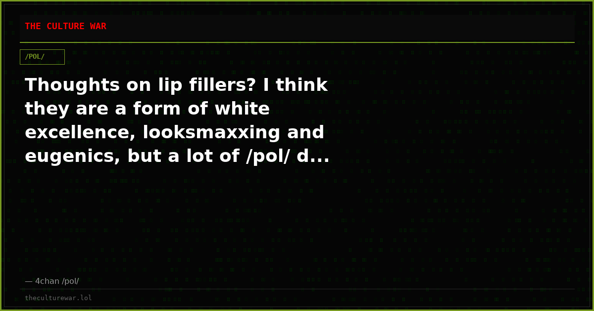 Thoughts on lip fillers? I think they are a form of white excellence, looksmaxxing and eugenics, but a lot of /pol/ d...