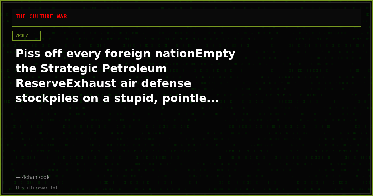 Piss off every foreign nationEmpty the Strategic Petroleum ReserveExhaust air defense stockpiles on a stupid, pointle...
