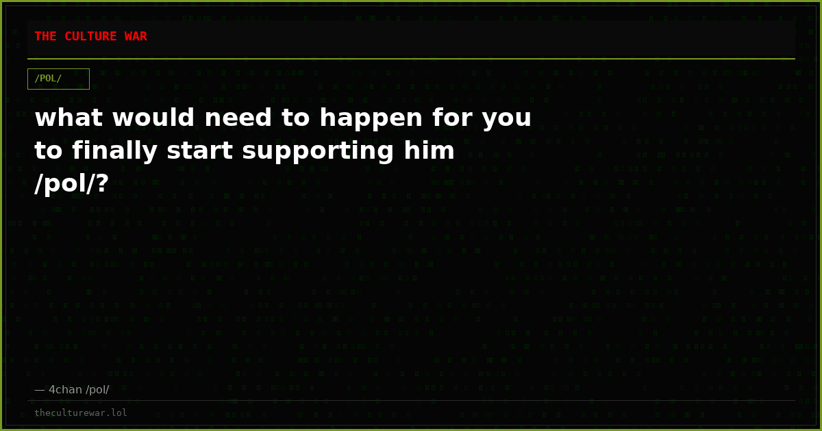 what would need to happen for you to finally start supporting him /pol/?