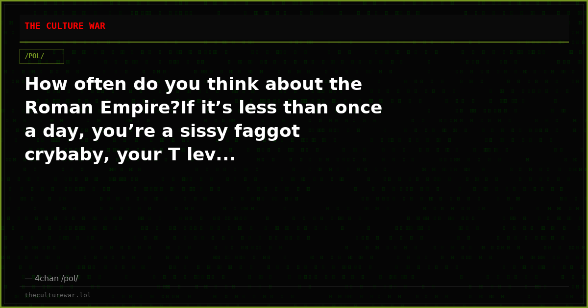 How often do you think about the Roman Empire?If it’s less than once a day, you’re a sissy faggot crybaby, your T lev...