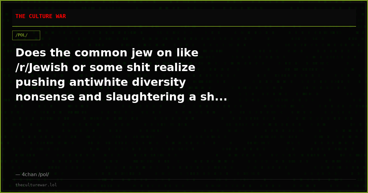 Does the common jew on like /r/Jewish or some shit realize pushing antiwhite diversity nonsense and slaughtering a sh...