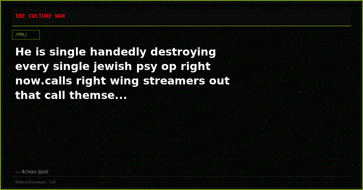 He is single handedly destroying every single jewish psy op right now.calls right wing streamers out that call themse...