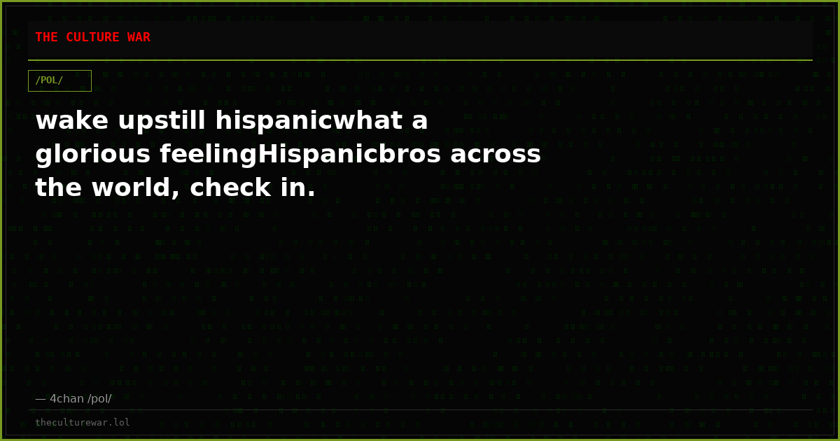 wake upstill hispanicwhat a glorious feelingHispanicbros across the world, check in.