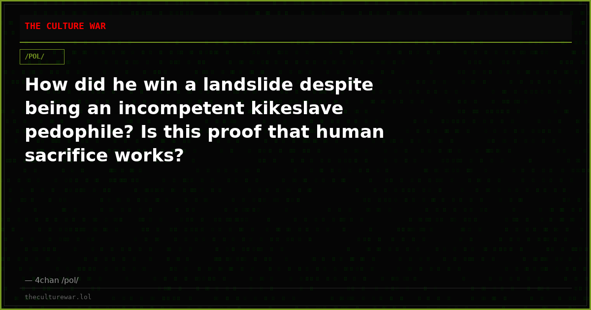 How did he win a landslide despite being an incompetent kikeslave pedophile? Is this proof that human sacrifice works?
