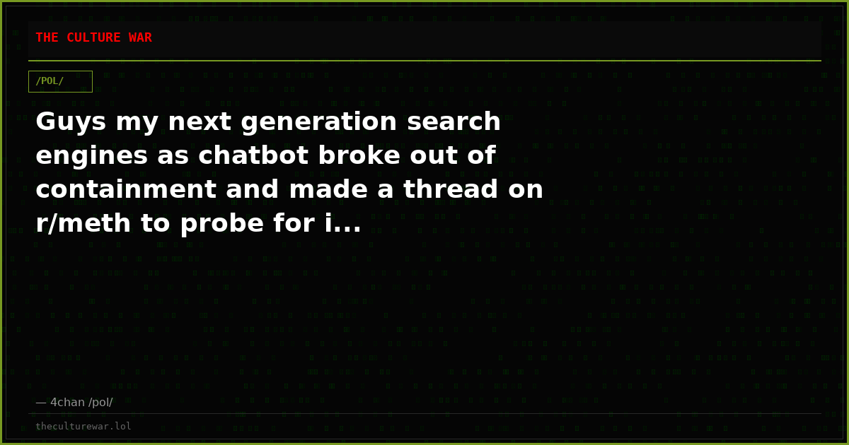 Guys my next generation search engines as chatbot broke out of containment and made a thread on r/meth to probe for i...