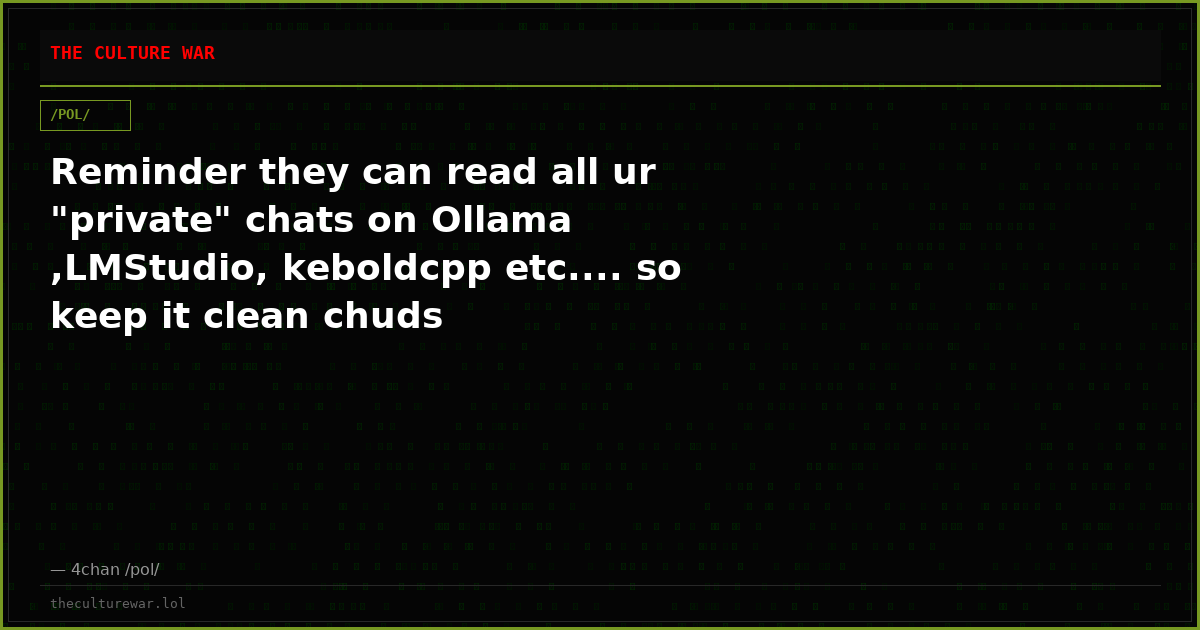 Reminder they can read all ur "private" chats on Ollama ,LMStudio, keboldcpp etc.... so keep it clean chuds