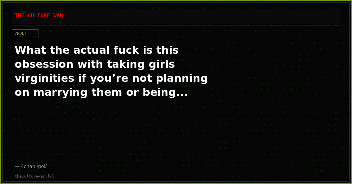 What the actual fuck is this obsession with taking girls virginities if you’re not planning on marrying them or being...