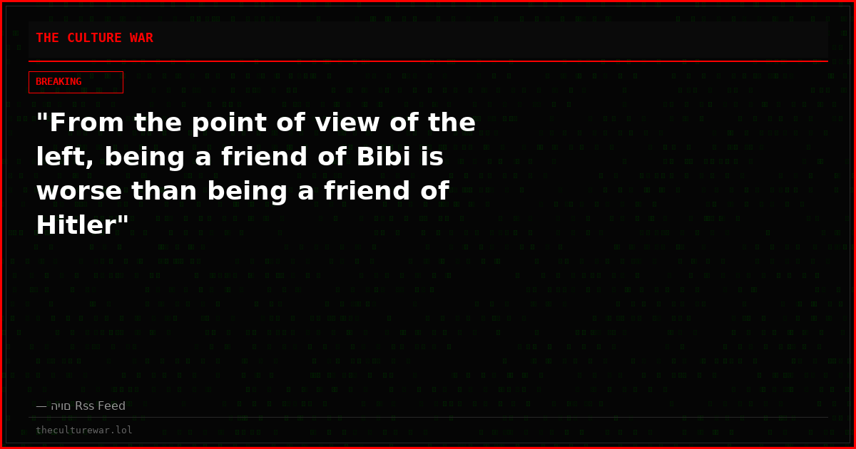 "From the point of view of the left, being a friend of Bibi is worse than being a friend of Hitler"