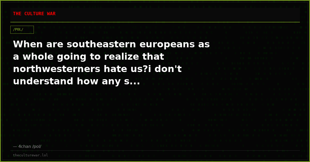 When are southeastern europeans as a whole going to realize that northwesterners hate us?i don't understand how any s...