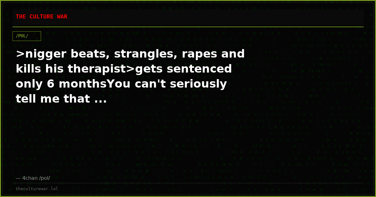 >nigger beats, strangles, rapes and kills his therapist>gets sentenced only 6 monthsYou can't seriously tell me that ...