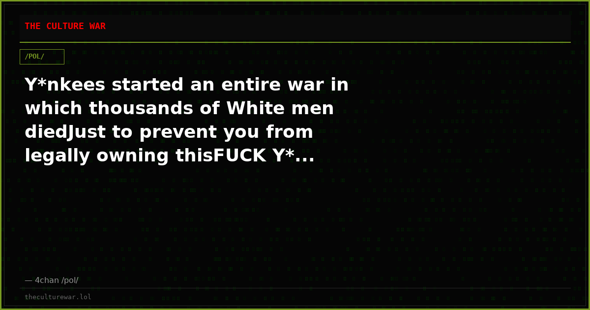 Y*nkees started an entire war in which thousands of White men diedJust to prevent you from legally owning thisFUCK Y*...