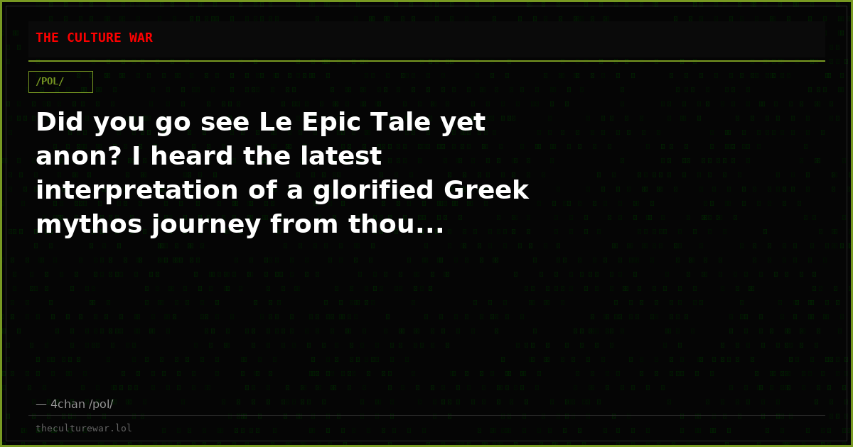 Did you go see Le Epic Tale yet anon? I heard the latest interpretation of a glorified Greek mythos journey from thou...
