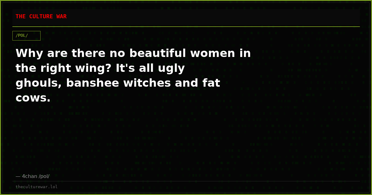 Why are there no beautiful women in the right wing? It's all ugly ghouls, banshee witches and fat cows.