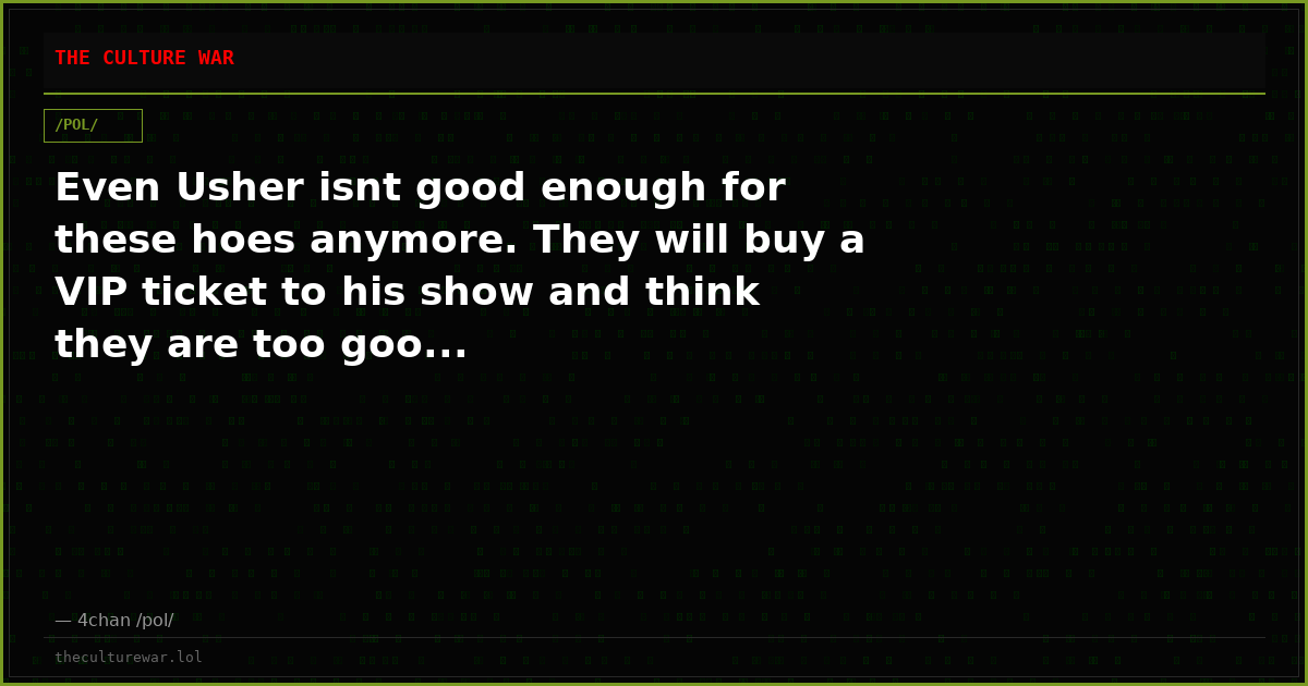 Even Usher isnt good enough for these hoes anymore. They will buy a VIP ticket to his show and think they are too goo...