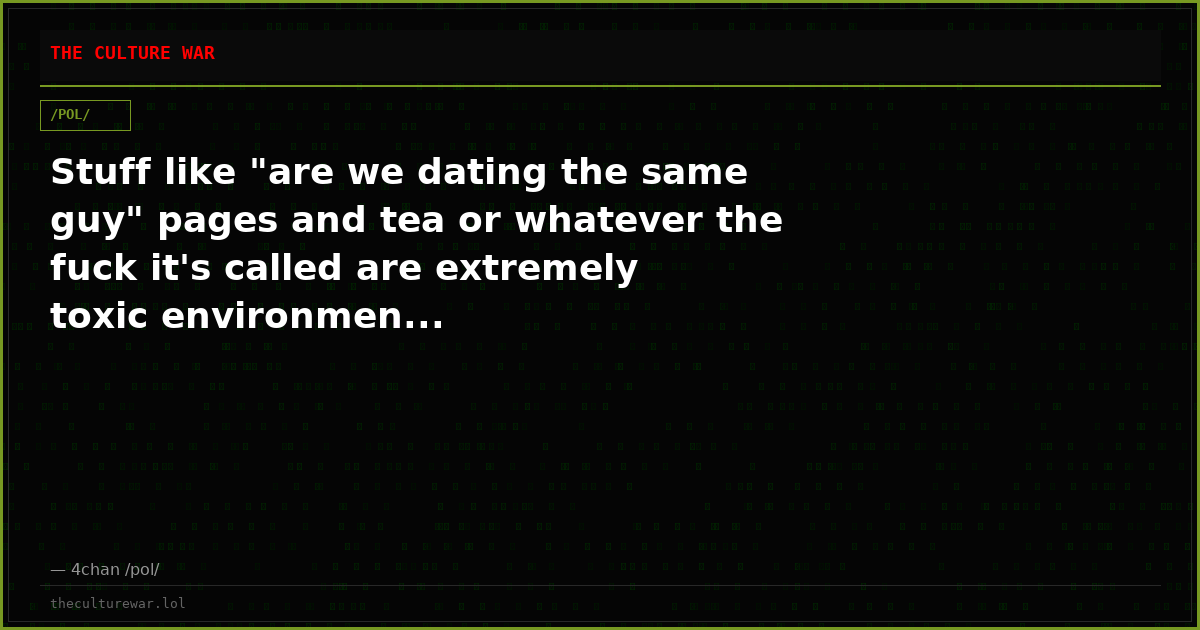 Stuff like "are we dating the same guy" pages and tea or whatever the fuck it's called are extremely toxic environmen...