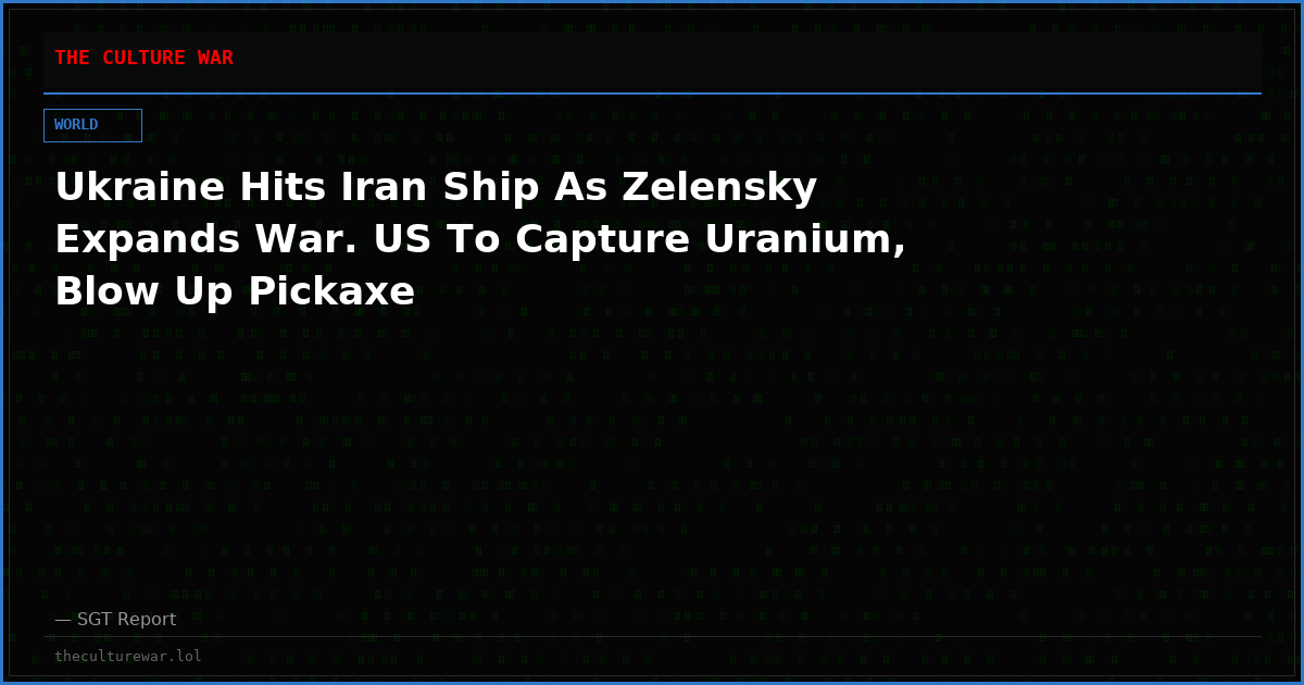 Ukraine Hits Iran Ship As Zelensky Expands War. US To Capture Uranium, Blow Up Pickaxe