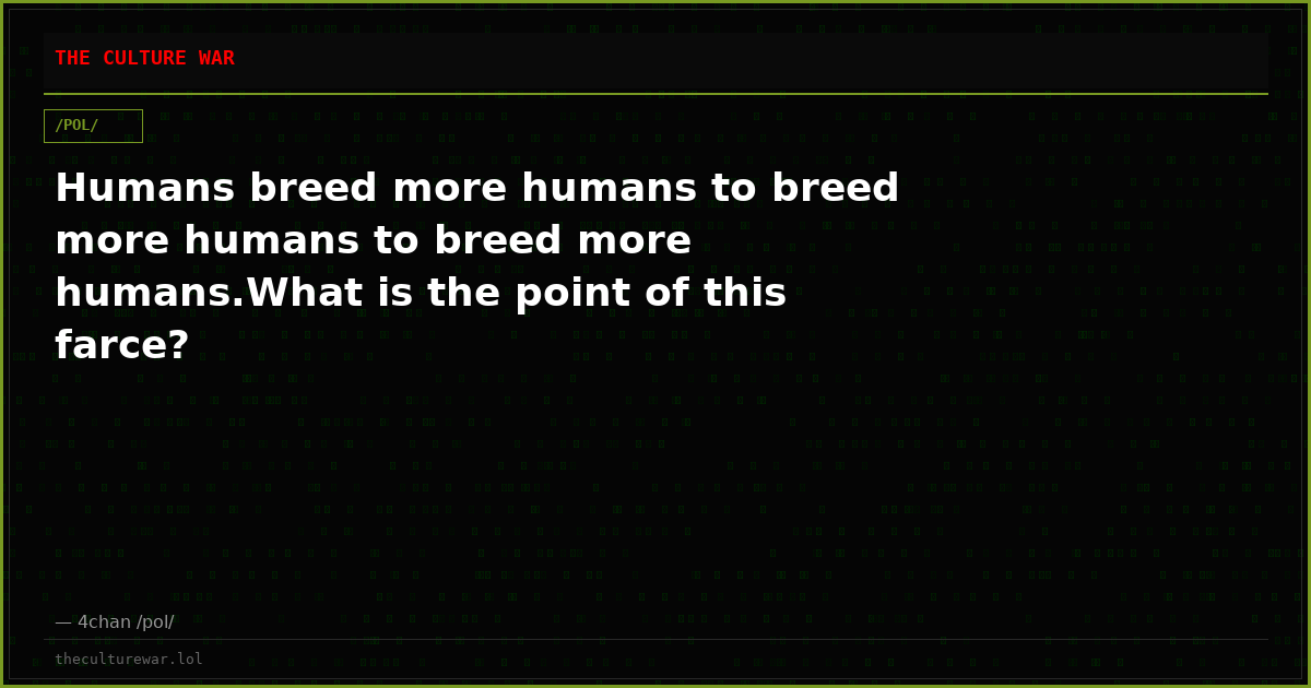 Humans breed more humans to breed more humans to breed more humans.What is the point of this farce?