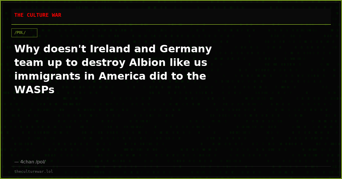 Why doesn't Ireland and Germany team up to destroy Albion like us immigrants in America did to the WASPs