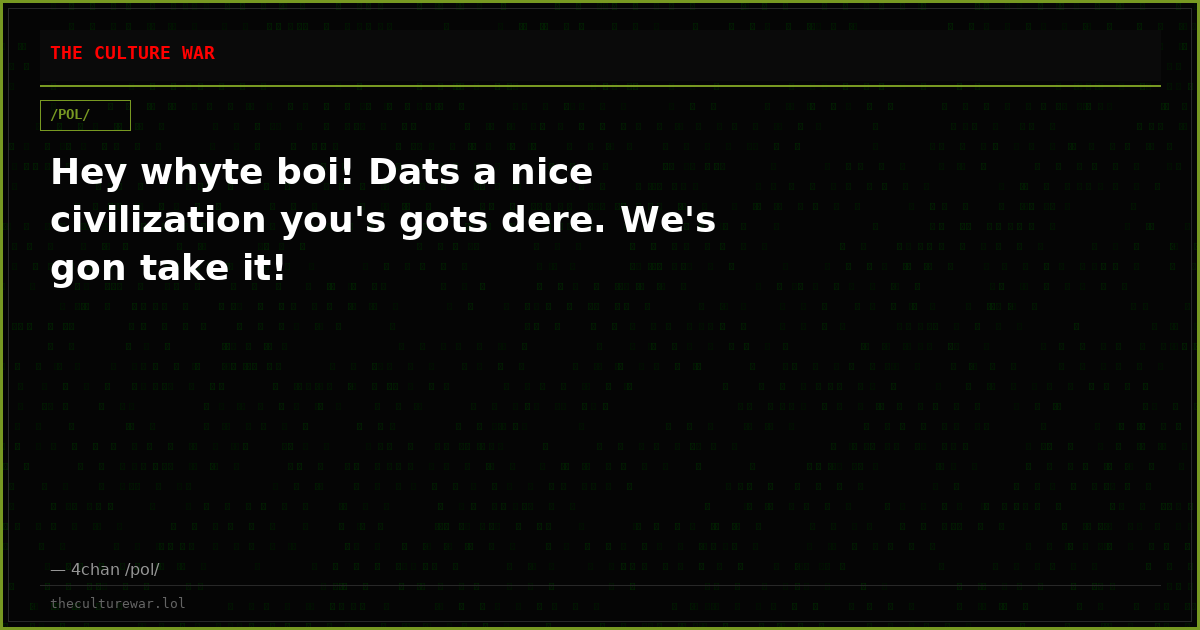 Hey whyte boi! Dats a nice civilization you's gots dere. We's gon take it!
