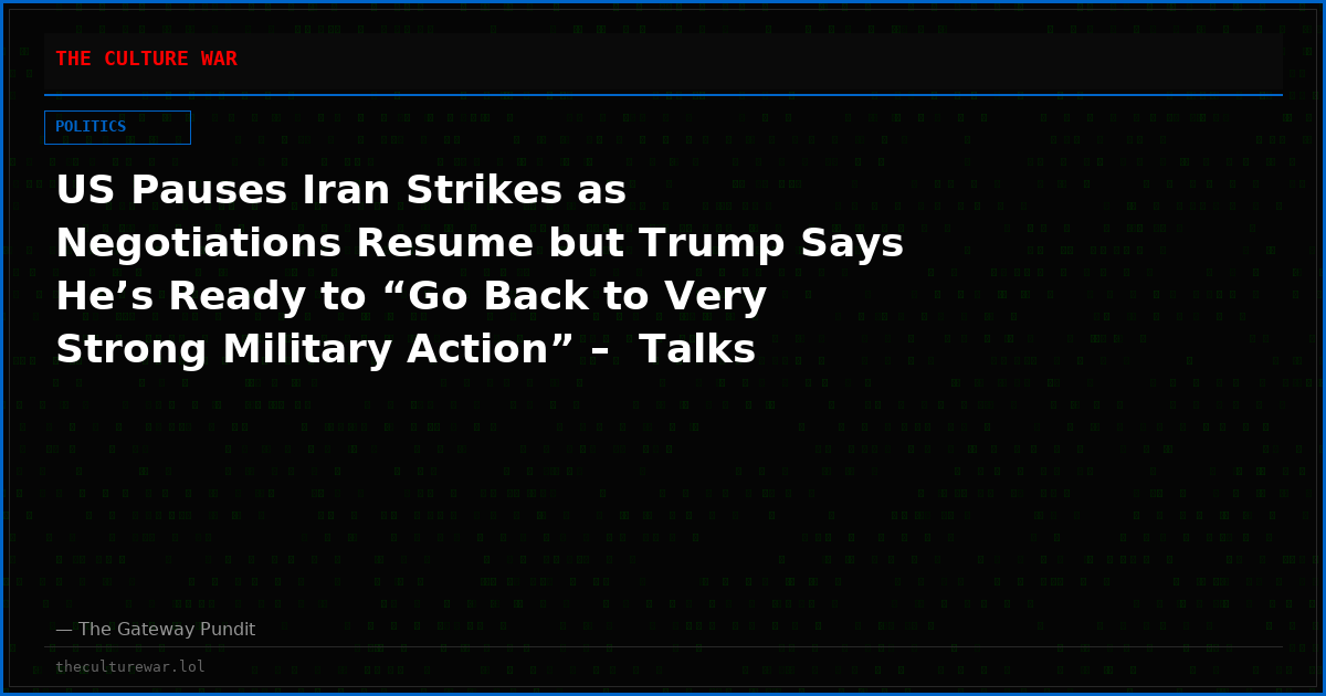 US Pauses Iran Strikes as Negotiations Resume but Trump Says He’s Ready to “Go Back to Very Strong Military Action” –  Talks Will Proceed “Fast or Not at All.”