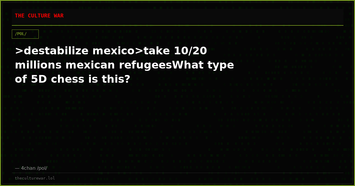 >destabilize mexico>take 10/20 millions mexican refugeesWhat type of 5D chess is this?