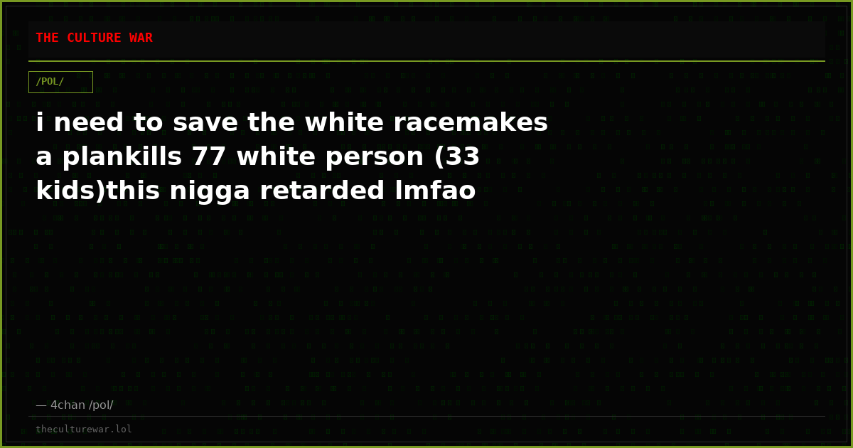 i need to save the white racemakes a plankills 77 white person (33 kids)this nigga retarded lmfao